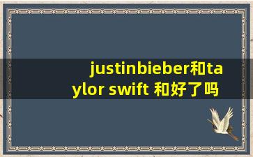 justinbieber和taylor swift 和好了吗